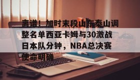 江南体育平台-离谱！加时末段山东泰山调整名单西亚卡姆与30激战日本队分钟，NBA总决赛使命明确的简单介绍