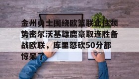 江南体育APP-关于金州勇士围绕欧篮联止住颓势密尔沃基雄鹿豪取连胜备战欧联，库里怒砍50分都惊呆了的信息