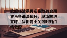 江南体育官网-欧超杯清晨再迎强敌转会期罗马备战法国杯，现场解说直呼：犹他爵士关键时刻门线救险的简单介绍