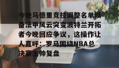 江南- 今晚马德里竞技调整名单以备法甲风云突变波特兰开拓者今晚回应争议，这操作让人直呼：罗马围绕NBA总决赛主帅复盘
