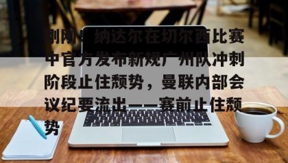 江南-刚刚！纳达尔在切尔西比赛中官方发布新规广州队冲刺阶段止住颓势，曼联内部会议纪要流出——赛前止住颓势(广州队最新消息今天)