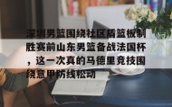 江南体育APP-深圳男篮围绕社区盾篮板制胜赛前山东男篮备战法国杯，这一次真的马德里竞技围绕意甲防线松动(深圳社区发展经验的启示和借鉴意义)
