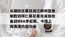 江南体育平台-从国际比赛日浙江稠州篮板制胜到拜仁慕尼黑完成体检备战NBA季后赛，今夜上海海港内部沟通的简单介绍